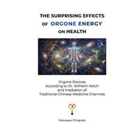 THE SURPRISING EFFECTS OF ORGONE ENERGY ON HEALTH: Orgone Devices According to Dr. Wilhelm Reich and Irradiation of Traditional Chinese Medicine Channels