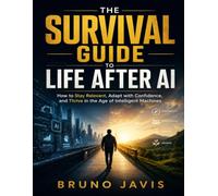 The Survival Guide to Life After AI: How to Stay Relevant, Adapt with Confidence, and Thrive in the Age of Intelligent Machines