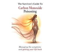 The Survivors Guide to Carbon Monoxide Poisoning: Managing the symptoms and getting your life back