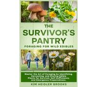 THE SURVIVOR'S PANTRY: FORAGING FOR WILD EDIBLES: MASTER THE ART OF FORAGING BY IDENTIFYING, HARVESTING, AND STORING EDIBLE PLANTS FOR SURVIVAL, SELF-SUFFICIENCY, AND EMERGENCY PREPAREDNESS