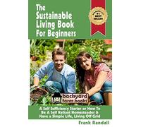 The Sustainable Living Book For Beginners: A Self Sufficiency Starter or How To Be A Self Reliant Homesteader & Have a Simple Life, Living Off Grid: Volume 4 (Backyard Farm Books)