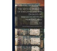 The Sutton-Dudleys of England and the Dudleys of Massachusetts in New England: From the Norman Conquest to the Present Time