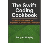 The Swift Coding Cookbook: A Step-by-Step Guide for Beginners to Professional Developers
