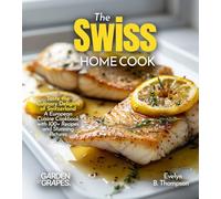 The Swiss Home Cook: Taste the Culinary Delights of Switzerland - A European Cuisine Cookbook with 100+ Recipes and Stunning Pictures