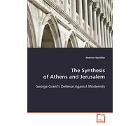 The Synthesis of Athens and Jerusalem: George Grant's Defense Against Modernity