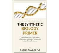 The Synthetic Biology Primer: A Plain English Guide to Programming Living Systems for Engineers, Entrepreneurs, and the Curious Professional (Understanding Human Biology)