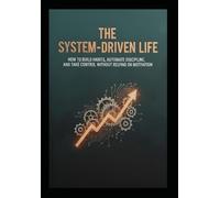 "The System-Driven Life" How to Build Habits, Automate Discipline, and Take Control Without Relying on Motivation