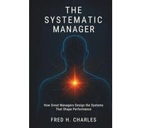 THE SYSTEMATIC MANAGER: How Great Managers Design the Systems That Shape Performance