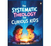 The Systematic Theology for Curious Kids: An Easy-to-Read Guide Helping Children Understand God, Jesus, and the Bible: 52 Weeks of Biblical Truths with Full-Color Illustrations
