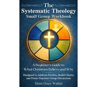 The Systematic Theology Small Group Workbook: A Beginner’s Guide to What Christians Believe and Why Designed to Address Doubts, Build Clarity, and Foster Gracious Group Discussions