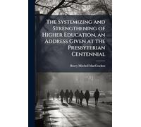 The Systemizing and Strengthening of Higher Education, an Address Given at the Presbyterian Centennial