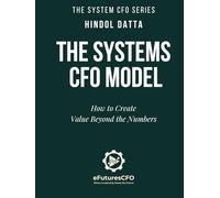 The Systems CFO Model: How to Create Value Beyond the Numbers (The System CFO Series)