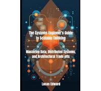 The Systems Engineer’s Guide to Scalable Thinking: Mastering Data, Distributed Systems, and Architectural Trade-offs