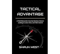 The Tactical Advantage: A Field Manual for Security Business Owners Who Want to Lead, Grow, and Take Control: A Field Manual for Security Business Owners Looking to Lead, Grow, and Take Control