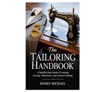 The Tailoring Handbook: A Step-by-Step Guide to Learning Sewing, Alterations, and Custom Clothing