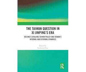 The Taiwan Question in Xi Jinping’s Era: Beijing’s Evolving Taiwan Policy and Taiwan’s Internal and External Dynamics