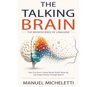 The Talking Brain. The Neuroscience of Language: How Your Brain Creates Words, Builds Meaning, and Shapes Reality Through Speech
