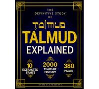 THE TALMUD EXPLAINED: The Definitive Study of 10 Essential Tractates, the Timeless Ethics and History of the Talmud, and In-Depth Commentary for a Complete Understanding of Rabbinic Thought
