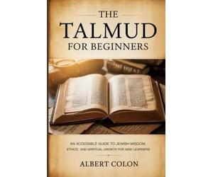 The Talmud For Beginners: An Accessible Guide to Jewish Wisdom, Ethics, and Spiritual Growth for New Learners