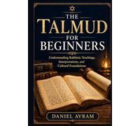 The Talmud For Beginners: Understanding Rabbinic Teachings, Interpretations, and Cultural Foundations