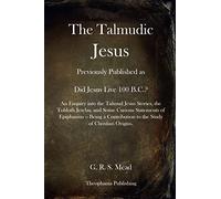 The Talmudic Jesus: Previously Published as Did Jesus Live 100 B.C.? An Enquiry into the Talmud Jesus Stories, the Toldoth Jeschu, and Some Curious ... to the Study of Christian Origins.