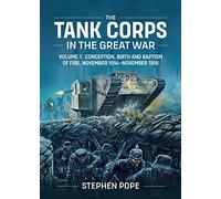 The Tank Corps in the Great War: Volume 1 - Conception, Birth and Baptism of Fire, November 1914 - November 1916