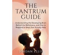 The Tantrum Guide: Understanding the Developing Brain Behind the Meltdowns, and How to Respond in Ways That Actually Help