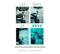 The Taste of Water : Sensory Perception and the Making of an Industrialized Beverage