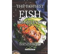 The Tastiest Fish Dishes Ever: The Classic Fish Recipe Cookbook That Will Stay for Years to Come