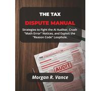 THE TAX DISPUTE MANUAL: Strategies to Fight the AI Auditor, Crush "Math Error" Notices, and Exploit the "Reason Code" Loophole (The Dispute Manual Series)