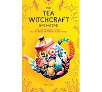 The Tea Witchcraft Grimoire: Your Complete Guide to Tea Magic, Self-Care Brews, and Powerful Healing Potions