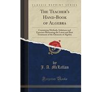 The Teacher's Hand-Book of Algebra: Containing Methods, Solutions and Exercises Illustrating the Latest and Best Treatment of the Elements of Algebra (Classic Reprint)