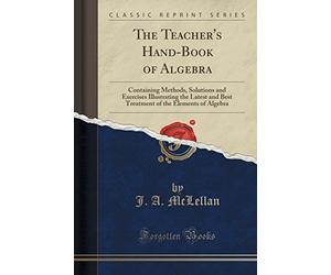 The Teacher's Hand-Book of Algebra: Containing Methods, Solutions and Exercises Illustrating the Latest and Best Treatment of the Elements of Algebra (Classic Reprint)