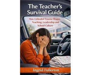 The Teacher's Survival Guide: How Unhealed Trauma Shapes Teaching, Leadership, and School Culture