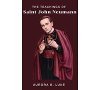 THE TEACHINGS OF SAINT JOHN NEUMANN: The teachings and nine days novena, prayers, litany, reflections, devotions and legacy to Saint John Neumann