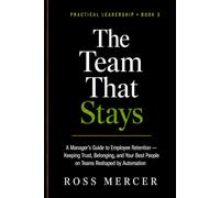 The Team That Stays: A Manager's Guide to Employee Retention - Keeping Trust, Belonging, and Your Best People on Teams Reshaped by Automation (A Practical Leadership Book)