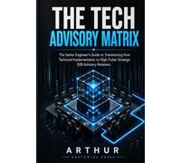 THE TECH ADVISORY MATRIX: The Senior Engineer's Guide to Transitioning from Technical Implementation to High-Ticket Strategic B2B Advisory Retainers (THE SOVEREIGN TECH ADVISORY CORE)