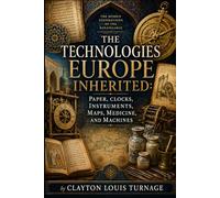 The Technologies Europe Inherited: Paper, Clocks, Instruments, Maps, Medicine, and Machines (Before the Renaissance: Persia, Islam, and the Hidden Origins of Western Genius)