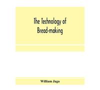 The technology of bread-making; Including The Chemistry and Analytical and Practical Testing of Wheat Flour, and Other Materials Employed in Bread-Making and Confectionery