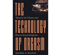 The Technology of Orgasm: "Hysteria," the Vibrator, and Women's Sexual Satisfaction: 24 (Johns Hopkins Studies in the History of Technology)