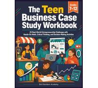 The Teen Business Case Study Workbook: 25 Real-World Entrepreneurship Challenges with Hands-On Math, Critical Thinking, and Decision-Making Activities for High School Students (Grades 7-12)