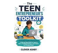 The Teen Entrepreneur’s Toolkit: From Side Hustle to Solopreneur- A Step-by-Step Guide for Teens to Start a Profitable Business, Land Clients, and Manage Money