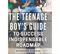The Teenage Boy's Guide to Success: Indispensable Roadmap: Unlocking the Blueprint to Achieve Success: Expert Advice for Teens on Overcoming Obstacles