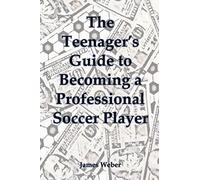 The Teenager's Guide to Becoming a Professional Soccer Player