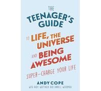 The Teenager's Guide to Life, the Universe and Being Awesome: A Practical Guide to Confidence, Resilience and Happiness for Teens