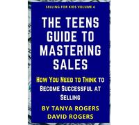 The Teens Guide to Mastering Sales: How You Need to Think to Become Successful at Selling (Selling For Kids)