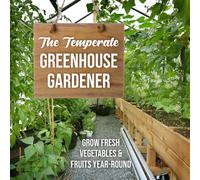 The Temperate Greenhouse Gardener: Grow Fresh Vegetables & Fruits Year-Round
