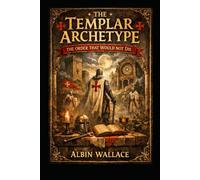 The Templar Archetype: The Order That Would Not Die (The Knights Templar Archives)