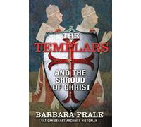 The Templars and the Shroud of Christ: A Priceless Relic in the Dawn of the Christian Era and the Men Who Swore to Protect It