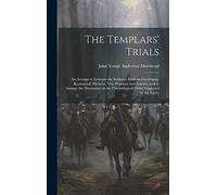 The Templars' Trials: An Attempt to Estimate the Evidence Published by Dupuy, Raynouard, Michelet, Von Hammer and Loiseler, and to Arrange the ... Chronological Order Suggested by the Latter